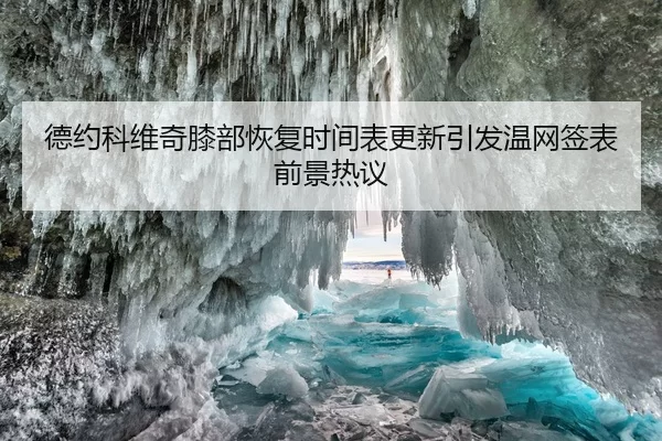 德约科维奇膝部恢复时间表更新引发温网签表前景热议