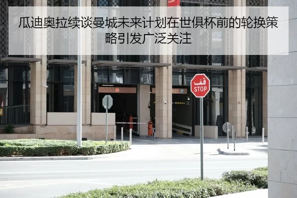 瓜迪奥拉续谈曼城未来计划在世俱杯前的轮换策略引发广泛关注