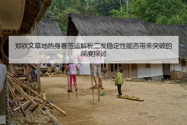 郑钦文草地热身赛签运解析二发稳定性能否带来突破的深度探讨