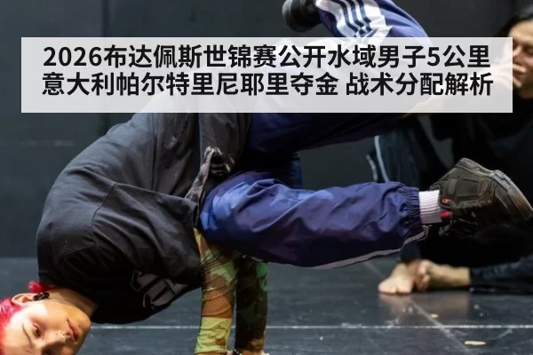 2026布达佩斯世锦赛公开水域男子5公里意大利帕尔特里尼耶里夺金 战术分配解析