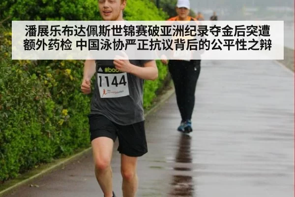 潘展乐布达佩斯世锦赛破亚洲纪录夺金后突遭额外药检 中国泳协严正抗议背后的公平性之辩