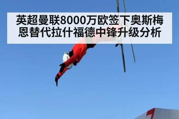 英超曼联8000万欧签下奥斯梅恩替代拉什福德中锋升级分析