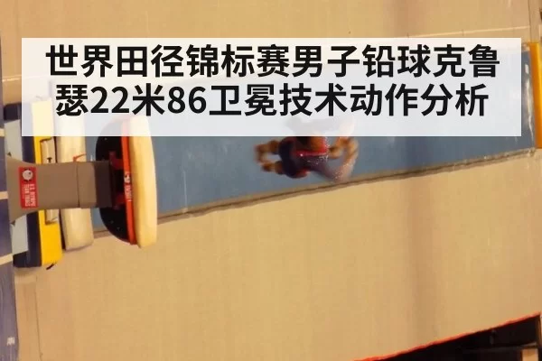 世界田径锦标赛男子铅球克鲁瑟22米86卫冕技术动作分析