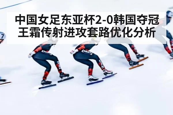 中国女足东亚杯2-0韩国夺冠王霜传射进攻套路优化分析