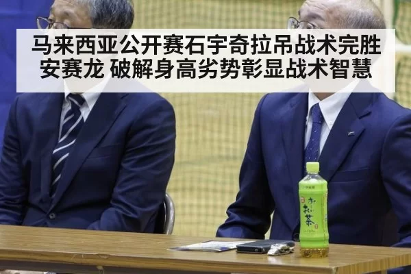 马来西亚公开赛石宇奇拉吊战术完胜安赛龙 破解身高劣势彰显战术智慧