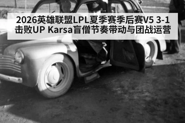 2026英雄联盟LPL夏季赛季后赛V5 3-1击败UP Karsa盲僧节奏带动与团战运营