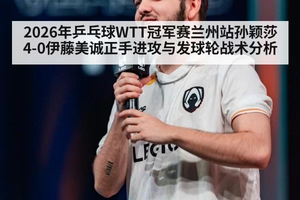 2026年乒乓球WTT冠军赛兰州站孙颖莎4-0伊藤美诚正手进攻与发球轮战术分析