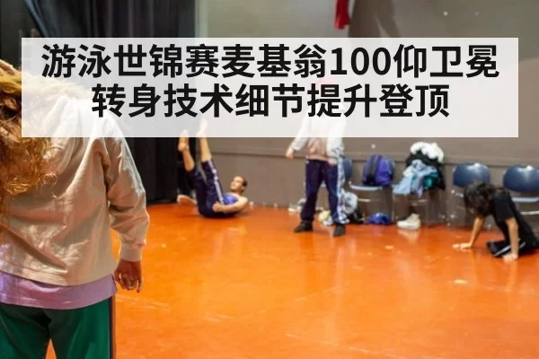 游泳世锦赛麦基翁100仰卫冕 转身技术细节提升登顶