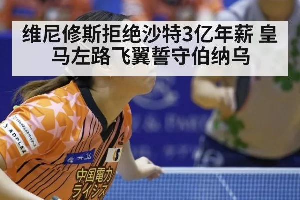 维尼修斯拒绝沙特3亿年薪 皇马左路飞翼誓守伯纳乌