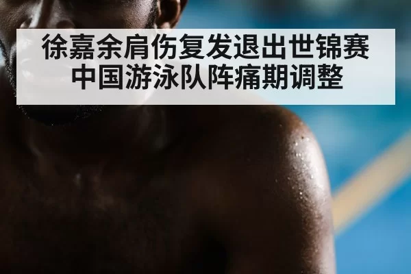 徐嘉余肩伤复发退出世锦赛 中国游泳队阵痛期调整