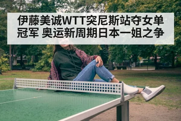 伊藤美诚WTT突尼斯站夺女单冠军 奥运新周期日本一姐之争