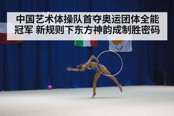 中国艺术体操队首夺奥运团体全能冠军 新规则下东方神韵成制胜密码