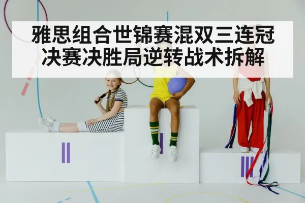 雅思组合世锦赛混双三连冠 决赛决胜局逆转战术拆解