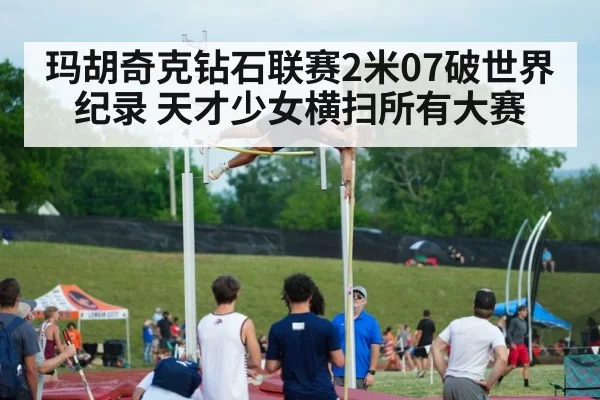 玛胡奇克钻石联赛2米07破世界纪录 天才少女横扫所有大赛