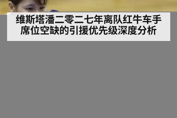 维斯塔潘二零二七年离队红牛车手席位空缺的引援优先级深度分析