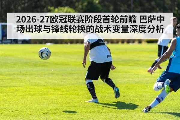 2026-27欧冠联赛阶段首轮前瞻 巴萨中场出球与锋线轮换的战术变量深度分析