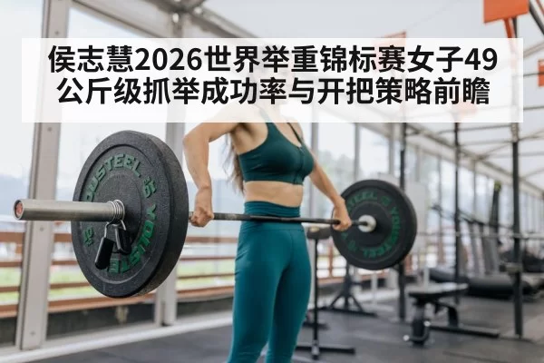 侯志慧2026世界举重锦标赛女子49公斤级抓举成功率与开把策略前瞻